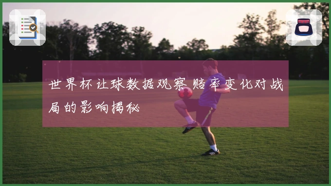 世界杯让球数据观察 赔率变化对战局的影响揭秘