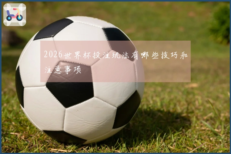 2026世界杯投注玩法有哪些技巧和注意事项