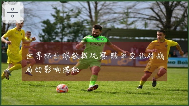 世界杯让球数据观察 赔率变化对战局的影响揭秘