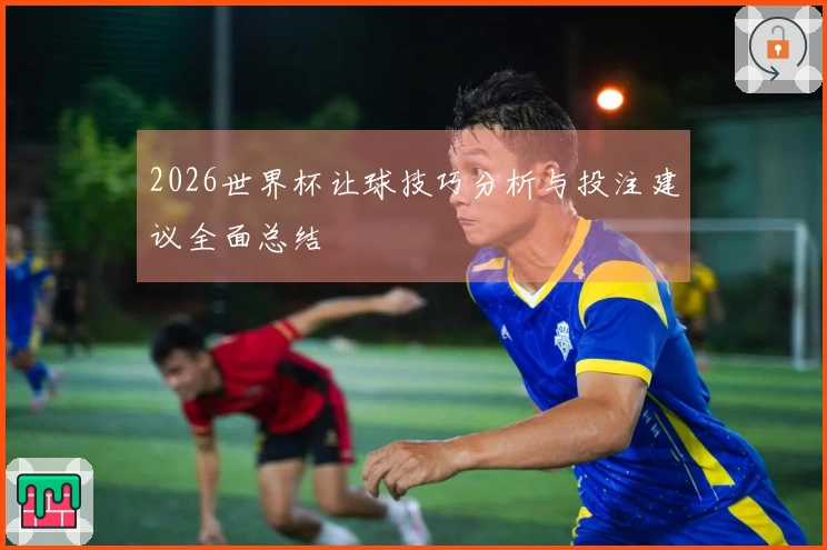 2026世界杯让球技巧分析与投注建议全面总结