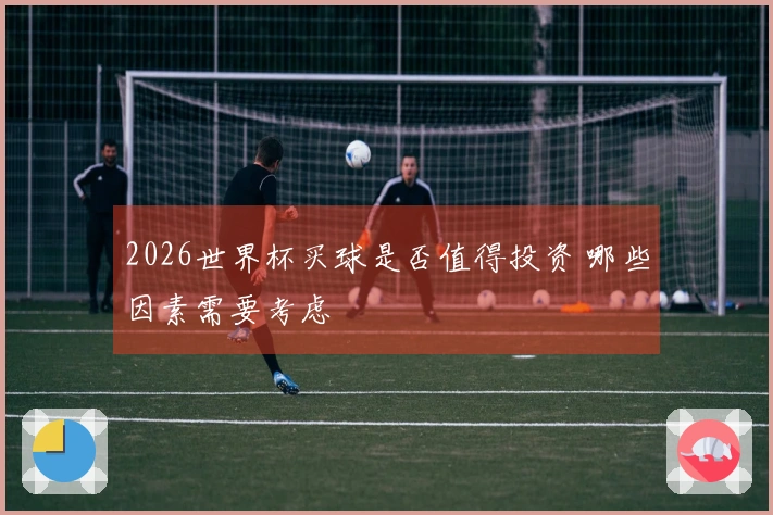 2026世界杯买球是否值得投资 哪些因素需要考虑